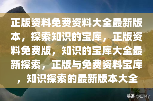 正版资料免费资料大全最新版本，探索知识的宝库，正版资料免费版，知识的宝库大全最新探索，正版与免费资料宝库，知识探索的最新版本大全