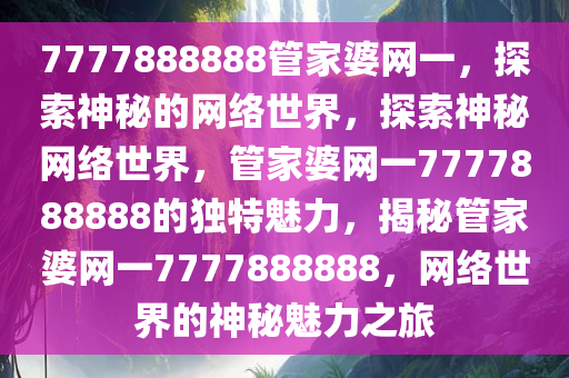 7777888888管家婆网一，探索神秘的网络世界，探索神秘网络世界，管家婆网一7777888888的独特魅力，揭秘管家婆网一7777888888，网络世界的神秘魅力之旅