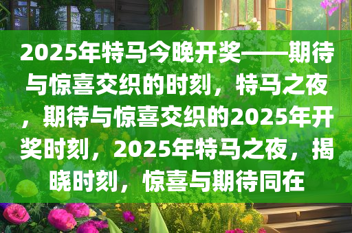 2025年特马今晚开奖——期待与惊喜交织的时刻，特马之夜，期待与惊喜交织的2025年开奖时刻，2025年特马之夜，揭晓时刻，惊喜与期待同在