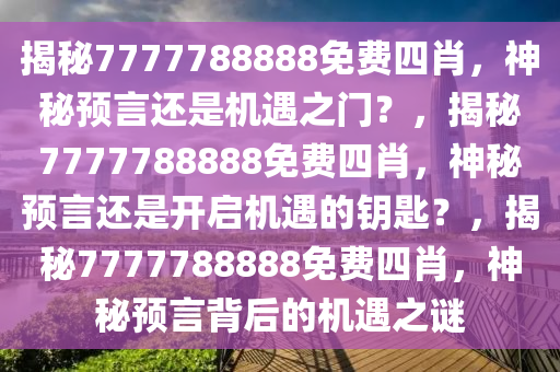 揭秘7777788888免费四肖，神秘预言还是机遇之门？，揭秘7777788888免费四肖，神秘预言还是开启机遇的钥匙？，揭秘7777788888免费四肖，神秘预言背后的机遇之谜