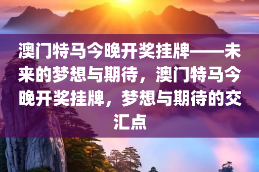 澳门特马今晚开奖挂牌——未来的梦想与期待，澳门特马今晚开奖挂牌，梦想与期待的交汇点