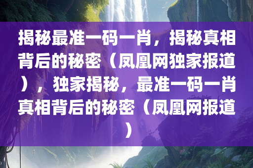 揭秘最准一码一肖，揭秘真相背后的秘密（凤凰网独家报道），独家揭秘，最准一码一肖真相背后的秘密（凤凰网报道）