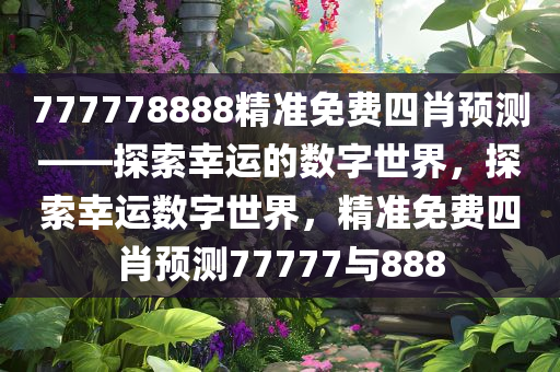 777778888精准免费四肖预测——探索幸运的数字世界，探索幸运数字世界，精准免费四肖预测77777与888