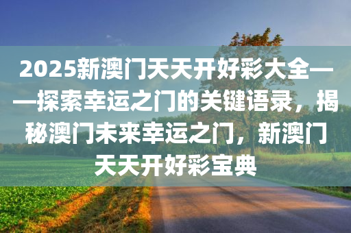 2025新澳门天天开好彩大全——探索幸运之门的关键语录，揭秘澳门未来幸运之门，新澳门天天开好彩宝典