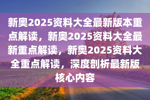 新奥2025资料大全最新版本重点解读，新奥2025资料大全最新重点解读，新奥2025资料大全重点解读，深度剖析最新版核心内容