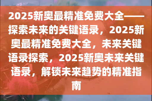 2025新奥最精准免费大全——探索未来的关键语录，2025新奥最精准免费大全，未来关键语录探索，2025新奥未来关键语录，解锁未来趋势的精准指南