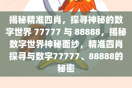 揭秘精准四肖，探寻神秘的数字世界 77777 与 88888，揭秘数字世界神秘面纱，精准四肖探寻与数字77777、88888的秘密