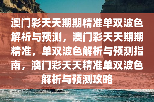 澳门彩天天期期精准单双波色解析与预测，澳门彩天天期期精准，单双波色解析与预测指南，澳门彩天天精准单双波色解析与预测攻略