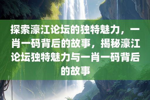 探索濠江论坛的独特魅力，一肖一码背后的故事，揭秘濠江论坛独特魅力与一肖一码背后的故事