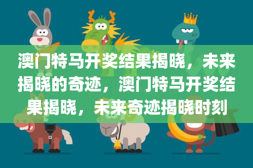 澳门特马开奖结果揭晓，未来揭晓的奇迹，澳门特马开奖结果揭晓，未来奇迹揭晓时刻