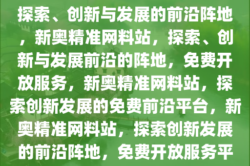 新奥精准免费提供网料站——探索、创新与发展的前沿阵地，新奥精准网料站，探索、创新与发展前沿的阵地，免费开放服务，新奥精准网料站，探索创新发展的免费前沿平台，新奥精准网料站，探索创新发展的前沿阵地，免费开放服务平台