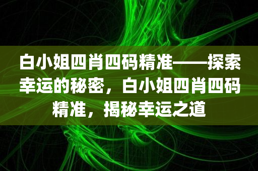 白小姐四肖四码精准——探索幸运的秘密，白小姐四肖四码精准，揭秘幸运之道