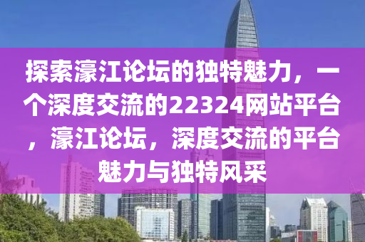 探索濠江论坛的独特魅力，一个深度交流的22324网站平台，濠江论坛，深度交流的平台魅力与独特风采