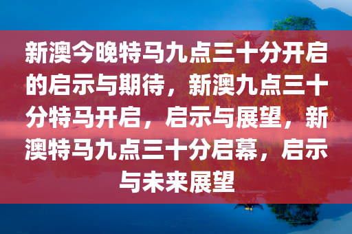 新澳今晚特马九点三十分开启的启示与期待，新澳九点三十分特马开启，启示与展望，新澳特马九点三十分启幕，启示与未来展望