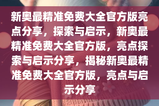 新奥最精准免费大全官方版亮点分享，探索与启示，新奥最精准免费大全官方版，亮点探索与启示分享，揭秘新奥最精准免费大全官方版，亮点与启示分享