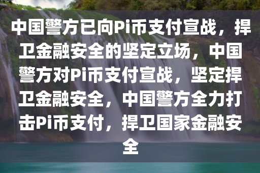 中国警方已向Pi币支付宣战，捍卫金融安全的坚定立场，中国警方对Pi币支付宣战，坚定捍卫金融安全，中国警方全力打击Pi币支付，捍卫国家金融安全