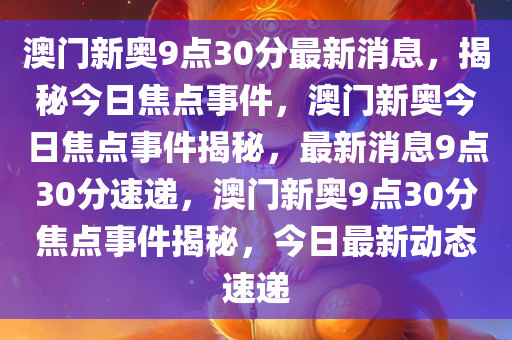 澳门新奥9点30分最新消息，揭秘今日焦点事件，澳门新奥今日焦点事件揭秘，最新消息9点30分速递，澳门新奥9点30分焦点事件揭秘，今日最新动态速递