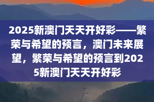 2025新澳门天天开好彩——繁荣与希望的预言，澳门未来展望，繁荣与希望的预言到2025新澳门天天开好彩