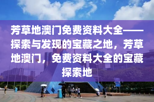 芳草地澳门免费资料大全——探索与发现的宝藏之地，芳草地澳门，免费资料大全的宝藏探索地