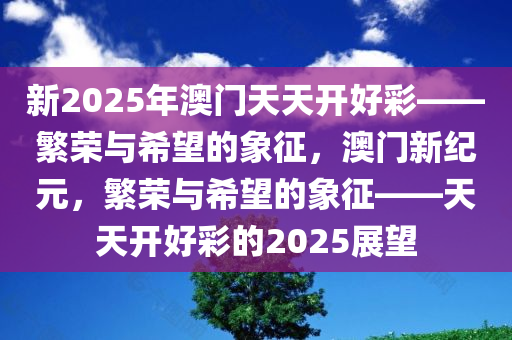 新2025年澳门天天开好彩——繁荣与希望的象征，澳门新纪元，繁荣与希望的象征——天天开好彩的2025展望