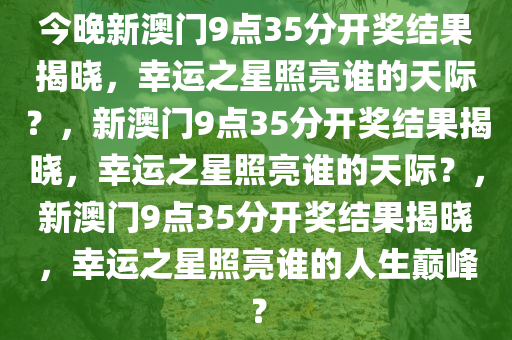 今晚新澳门9点35分开奖结果揭晓，幸运之星照亮谁的天际？，新澳门9点35分开奖结果揭晓，幸运之星照亮谁的天际？，新澳门9点35分开奖结果揭晓，幸运之星照亮谁的人生巅峰？