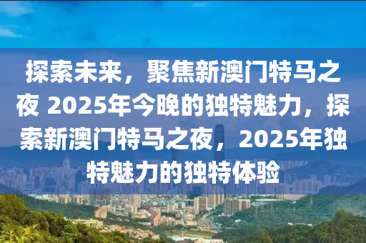 探索未来，聚焦新澳门特马之夜 2025年今晚的独特魅力，探索新澳门特马之夜，2025年独特魅力的独特体验