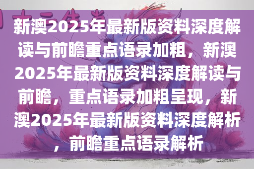 新澳2025年最新版资料深度解读与前瞻重点语录加粗，新澳2025年最新版资料深度解读与前瞻，重点语录加粗呈现，新澳2025年最新版资料深度解析，前瞻重点语录解析