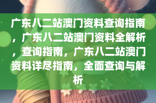 广东八二站澳门资料查询指南，广东八二站澳门资料全解析，查询指南，广东八二站澳门资料详尽指南，全面查询与解析