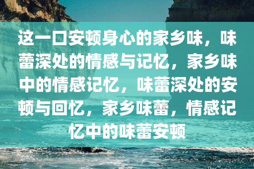 这一口安顿身心的家乡味，味蕾深处的情感与记忆，家乡味中的情感记忆，味蕾深处的安顿与回忆，家乡味蕾，情感记忆中的味蕾安顿