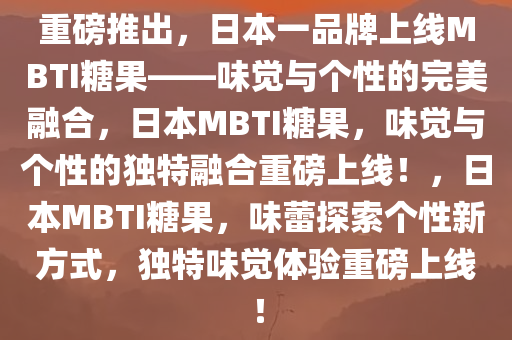 重磅推出，日本一品牌上线MBTI糖果——味觉与个性的完美融合，日本MBTI糖果，味觉与个性的独特融合重磅上线！，日本MBTI糖果，味蕾探索个性新方式，独特味觉体验重磅上线！