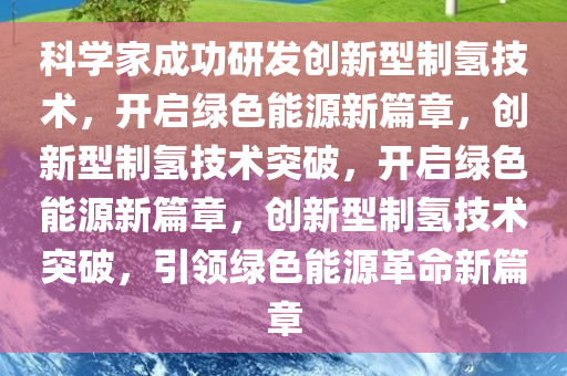 科学家成功研发创新型制氢技术，开启绿色能源新篇章，创新型制氢技术突破，开启绿色能源新篇章，创新型制氢技术突破，引领绿色能源革命新篇章