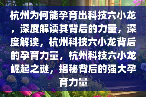 杭州为何能孕育出科技六小龙，深度解读其背后的力量，深度解读，杭州科技六小龙背后的孕育力量，杭州科技六小龙崛起之谜，揭秘背后的强大孕育力量