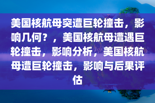 美国核航母突遭巨轮撞击，影响几何？，美国核航母遭遇巨轮撞击，影响分析，美国核航母遭巨轮撞击，影响与后果评估