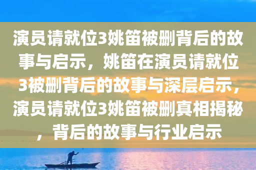 演员请就位3姚笛被删背后的故事与启示，姚笛在演员请就位3被删背后的故事与深层启示，演员请就位3姚笛被删真相揭秘，背后的故事与行业启示