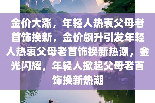 金价大涨，年轻人热衷父母老首饰换新，金价飙升引发年轻人热衷父母老首饰换新热潮，金光闪耀，年轻人掀起父母老首饰换新热潮