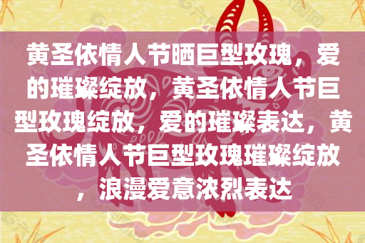 黄圣依情人节晒巨型玫瑰，爱的璀璨绽放，黄圣依情人节巨型玫瑰绽放，爱的璀璨表达，黄圣依情人节巨型玫瑰璀璨绽放，浪漫爱意浓烈表达