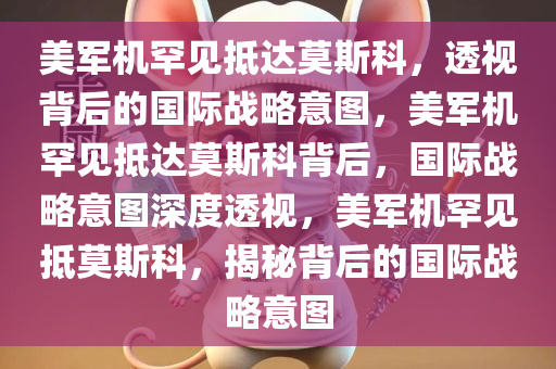 美军机罕见抵达莫斯科，透视背后的国际战略意图，美军机罕见抵达莫斯科背后，国际战略意图深度透视，美军机罕见抵莫斯科，揭秘背后的国际战略意图