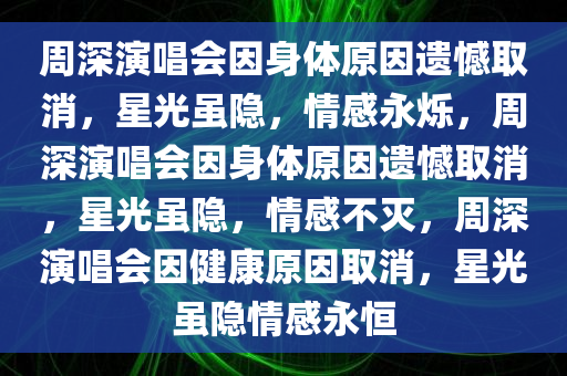 周深演唱会因身体原因遗憾取消，星光虽隐，情感永烁，周深演唱会因身体原因遗憾取消，星光虽隐，情感不灭，周深演唱会因健康原因取消，星光虽隐情感永恒