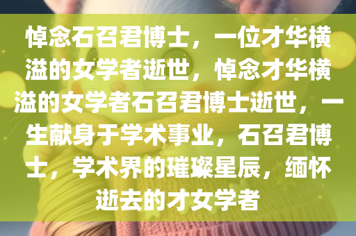 悼念石召君博士，一位才华横溢的女学者逝世，悼念才华横溢的女学者石召君博士逝世，一生献身于学术事业，石召君博士，学术界的璀璨星辰，缅怀逝去的才女学者