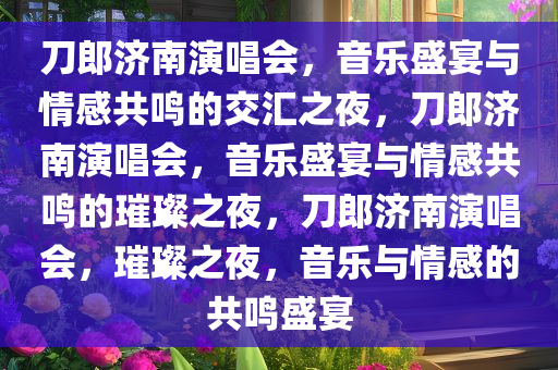 刀郎济南演唱会，音乐盛宴与情感共鸣的交汇之夜，刀郎济南演唱会，音乐盛宴与情感共鸣的璀璨之夜，刀郎济南演唱会，璀璨之夜，音乐与情感的共鸣盛宴