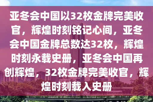 亚冬会中国以32枚金牌完美收官，辉煌时刻铭记心间，亚冬会中国金牌总数达32枚，辉煌时刻永载史册，亚冬会中国再创辉煌，32枚金牌完美收官，辉煌时刻载入史册