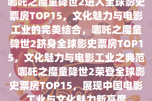 哪吒之魔童降世2进入全球影史票房TOP15，文化魅力与电影工业的完美结合，哪吒之魔童降世2跻身全球影史票房TOP15，文化魅力与电影工业之典范，哪吒之魔童降世2荣登全球影史票房TOP15，展现中国电影工业与文化魅力新高度