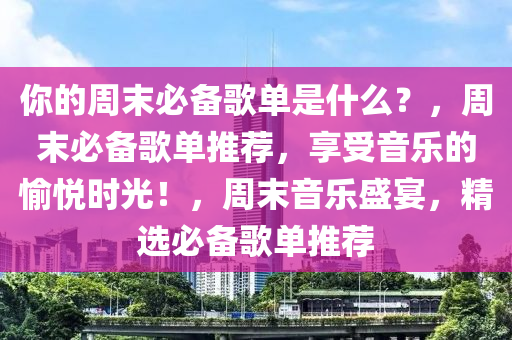 你的周末必备歌单是什么？，周末必备歌单推荐，享受音乐的愉悦时光！，周末音乐盛宴，精选必备歌单推荐