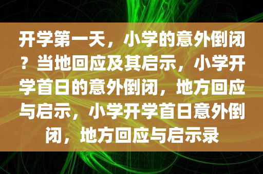 开学第一天，小学的意外倒闭？当地回应及其启示，小学开学首日的意外倒闭，地方回应与启示，小学开学首日意外倒闭，地方回应与启示录