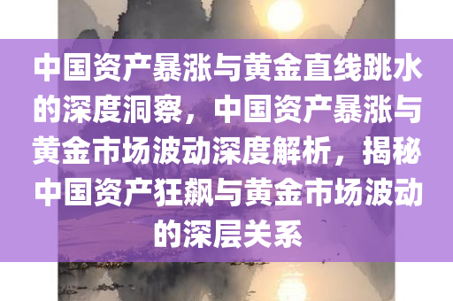 中国资产暴涨与黄金直线跳水的深度洞察，中国资产暴涨与黄金市场波动深度解析，揭秘中国资产狂飙与黄金市场波动的深层关系