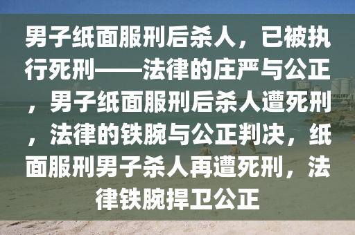 男子纸面服刑后杀人，已被执行死刑——法律的庄严与公正，男子纸面服刑后杀人遭死刑，法律的铁腕与公正判决，纸面服刑男子杀人再遭死刑，法律铁腕捍卫公正