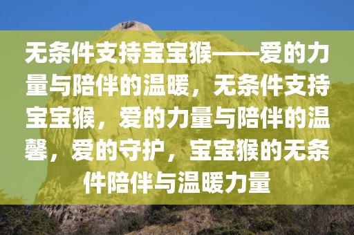 无条件支持宝宝猴——爱的力量与陪伴的温暖，无条件支持宝宝猴，爱的力量与陪伴的温馨，爱的守护，宝宝猴的无条件陪伴与温暖力量