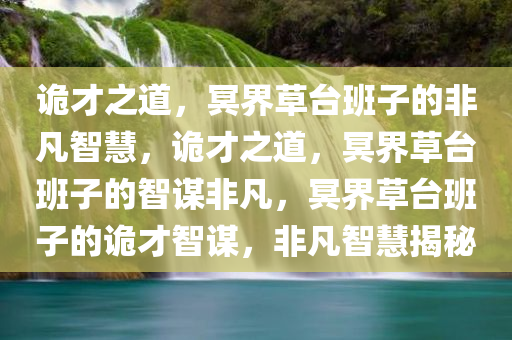 诡才之道，冥界草台班子的非凡智慧，诡才之道，冥界草台班子的智谋非凡，冥界草台班子的诡才智谋，非凡智慧揭秘