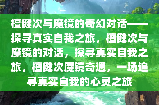 檀健次与魔镜的奇幻对话——探寻真实自我之旅，檀健次与魔镜的对话，探寻真实自我之旅，檀健次魔镜奇遇，一场追寻真实自我的心灵之旅