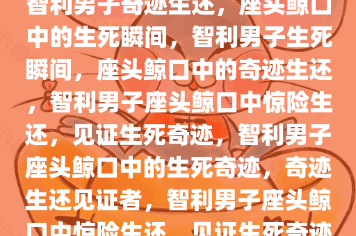 智利男子奇迹生还，座头鲸口中的生死瞬间，智利男子生死瞬间，座头鲸口中的奇迹生还，智利男子座头鲸口中惊险生还，见证生死奇迹，智利男子座头鲸口中的生死奇迹，奇迹生还见证者，智利男子座头鲸口中惊险生还，见证生死奇迹